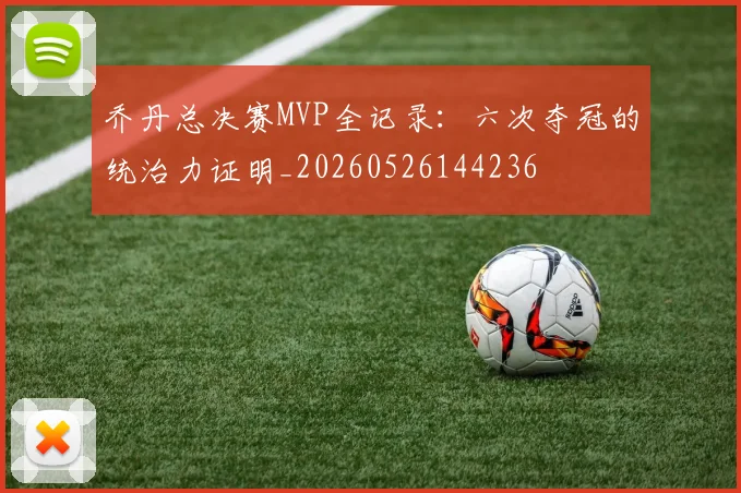 乔丹总决赛MVP全记录：六次夺冠的统治力证明_20260526144236