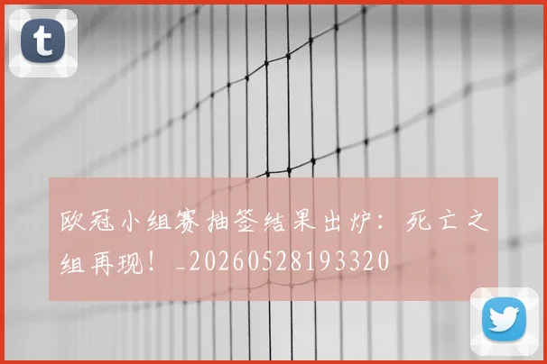 欧冠小组赛抽签结果出炉：死亡之组再现！_20260528193320