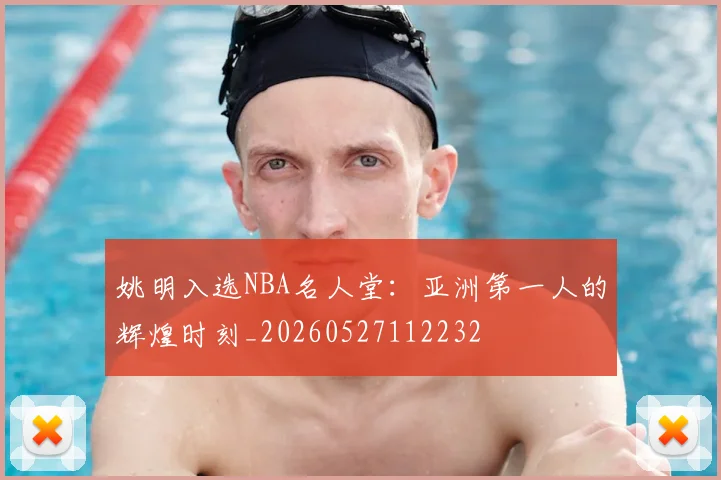 姚明入选NBA名人堂:亚洲第一人的辉煌时刻_20260527112232