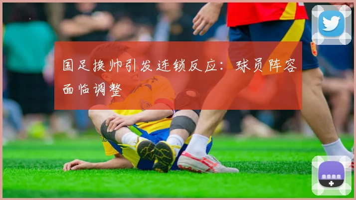 国足换帅引发连锁反应:球员阵容面临调整