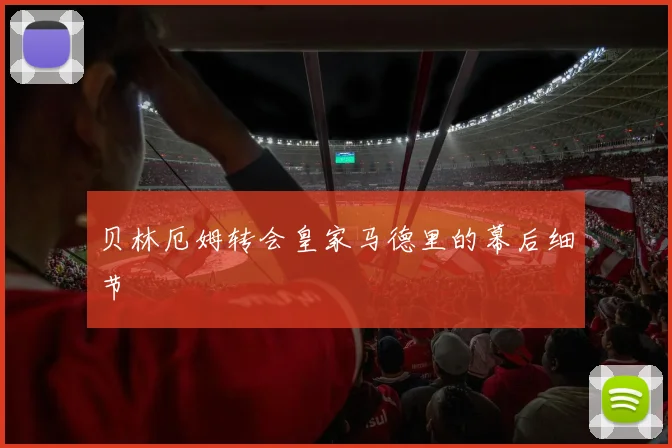 贝林厄姆转会皇家马德里的幕后细节