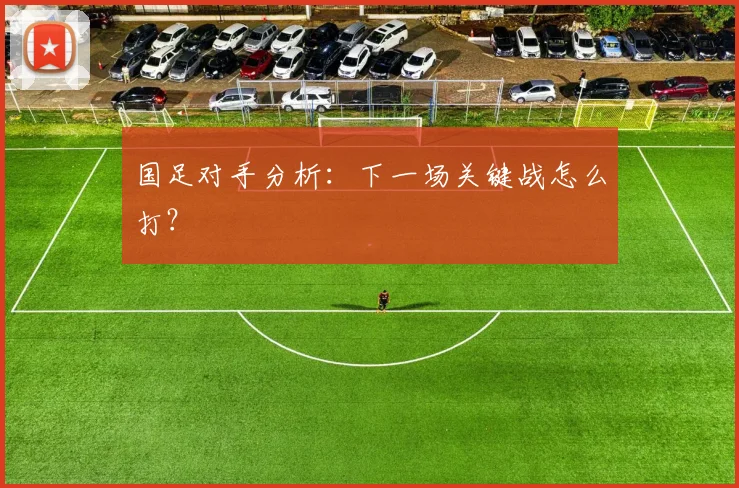 国足对手分析：下一场关键战怎么打？