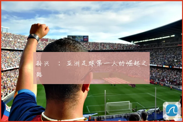 孙兴慜:亚洲足球第一人的崛起之路