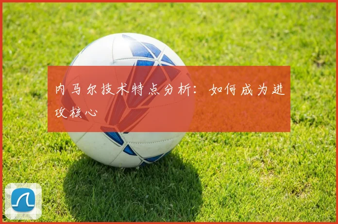 内马尔技术特点分析：如何成为进攻核心
