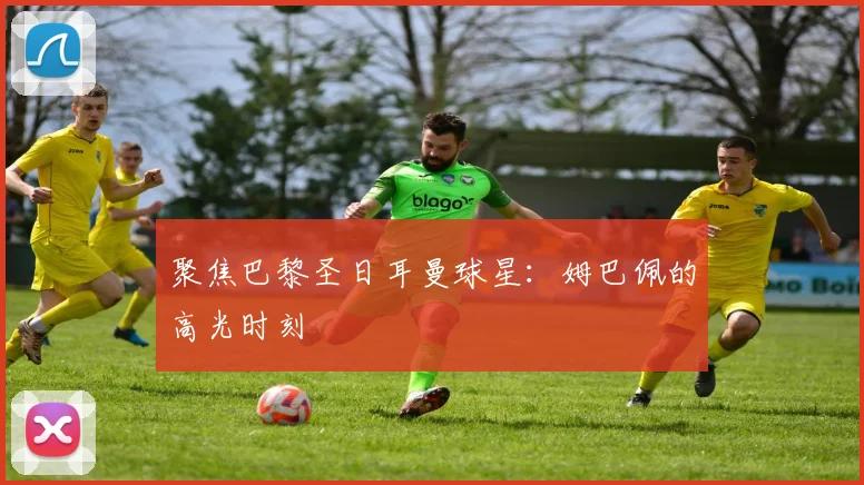 聚焦巴黎圣日耳曼球星:姆巴佩的高光时刻