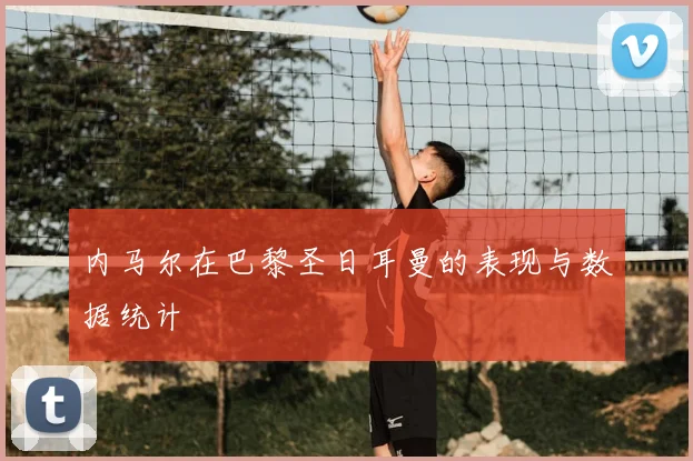 内马尔在巴黎圣日耳曼的表现与数据统计