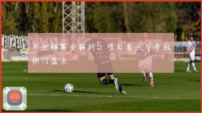 年世锦赛全解析：项目看点与夺冠热门盘点