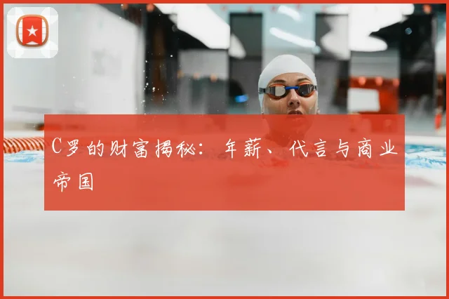 C罗的财富揭秘:年薪、代言与商业帝国