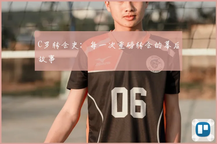 C罗转会史：每一次重磅转会的幕后故事