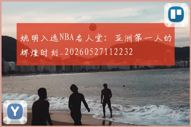 姚明入选NBA名人堂:亚洲第一人的辉煌时刻_20260527112232