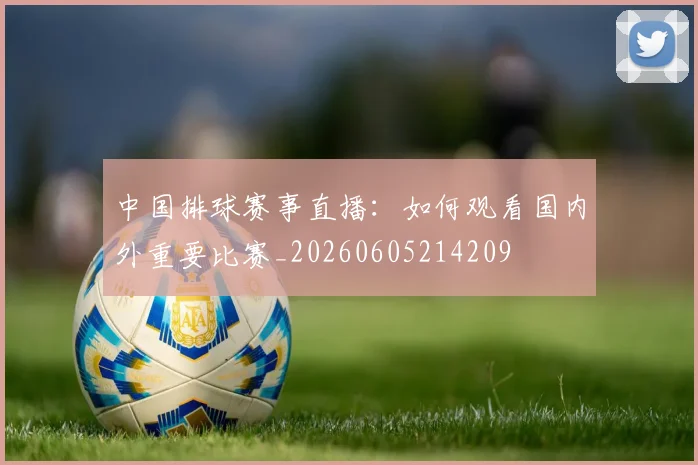 中国排球赛事直播：如何观看国内外重要比赛_20260605214209