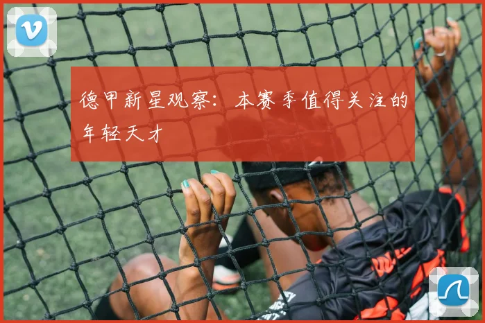 德甲新星观察:本赛季值得关注的年轻天才