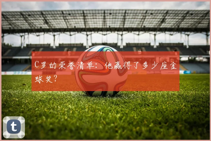 C罗的荣誉清单:他赢得了多少座金球奖?