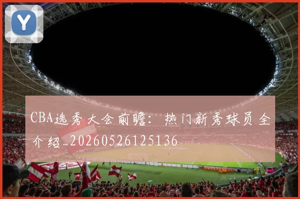 CBA选秀大会前瞻:热门新秀球员全介绍_20260526125136