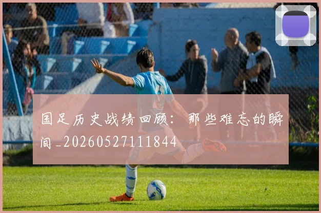 国足历史战绩回顾：那些难忘的瞬间_20260527111844