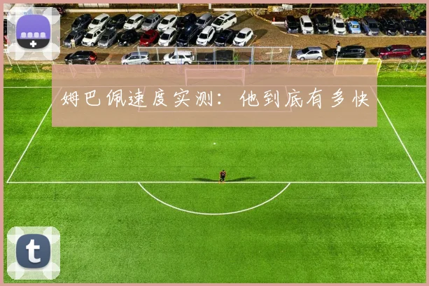 姆巴佩速度实测：他到底有多快