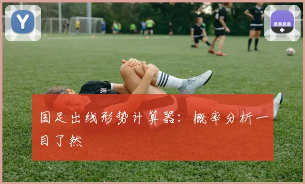 国足出线形势计算器：概率分析一目了然