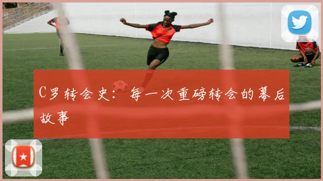 C罗转会史：每一次重磅转会的幕后故事