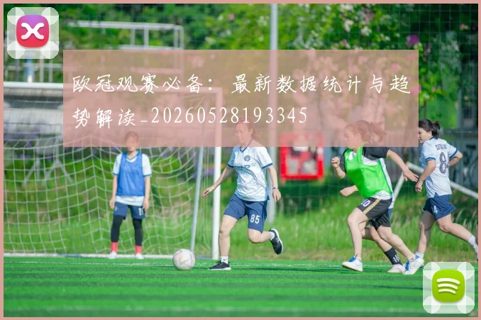 欧冠观赛必备：最新数据统计与趋势解读_20260528193345