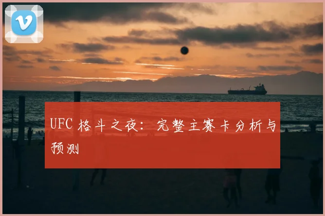 UFC 格斗之夜：完整主赛卡分析与预测