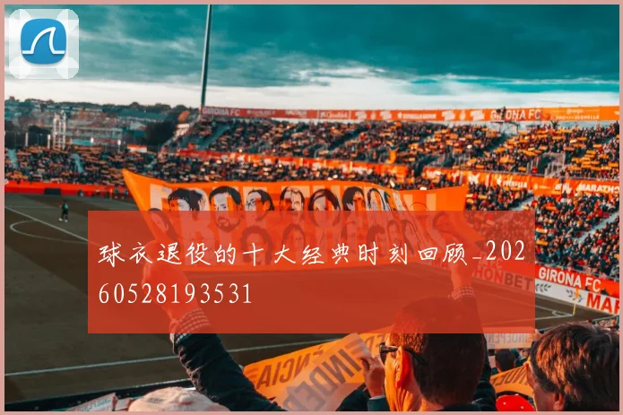 球衣退役的十大经典时刻回顾_20260528193531