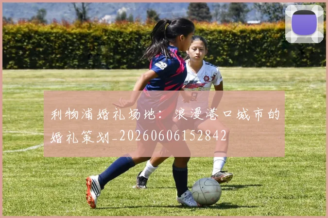 利物浦婚礼场地:浪漫港口城市的婚礼策划_20260606152842