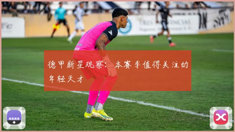 德甲新星观察:本赛季值得关注的年轻天才