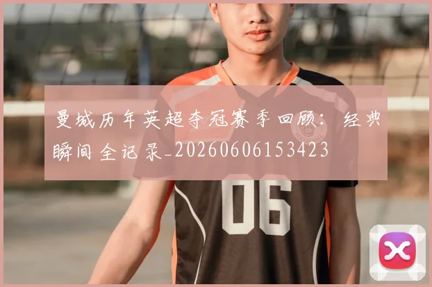 曼城历年英超夺冠赛季回顾：经典瞬间全记录_20260606153423