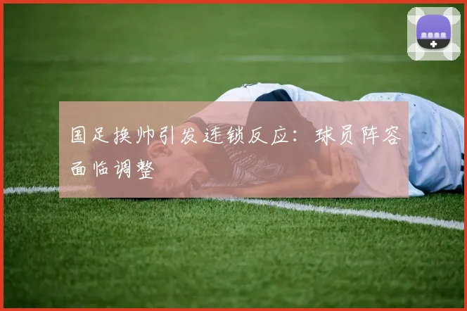 国足换帅引发连锁反应:球员阵容面临调整