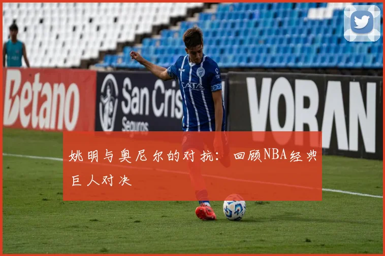 姚明与奥尼尔的对抗:回顾NBA经典巨人对决