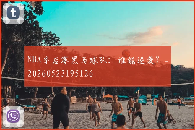 NBA季后赛黑马球队：谁能逆袭？_20260523195126
