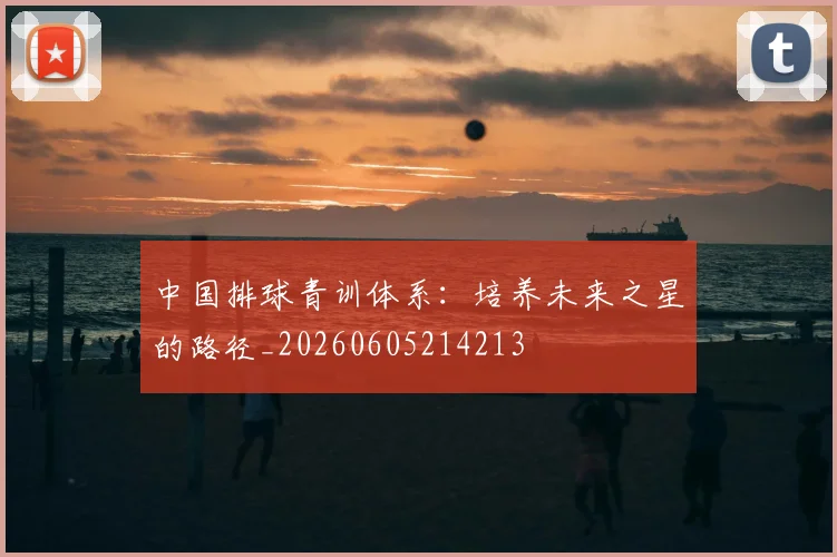 中国排球青训体系：培养未来之星的路径_20260605214213