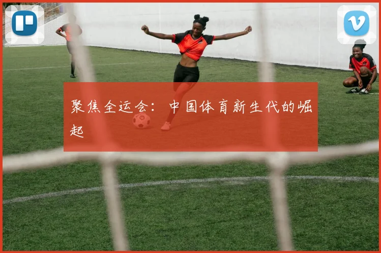 聚焦全运会:中国体育新生代的崛起