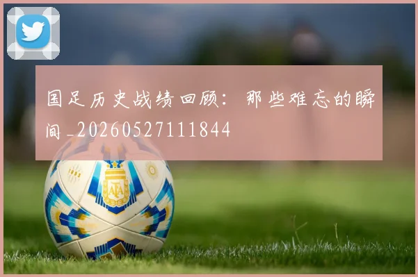 国足历史战绩回顾：那些难忘的瞬间_20260527111844