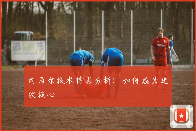 内马尔技术特点分析:如何成为进攻核心