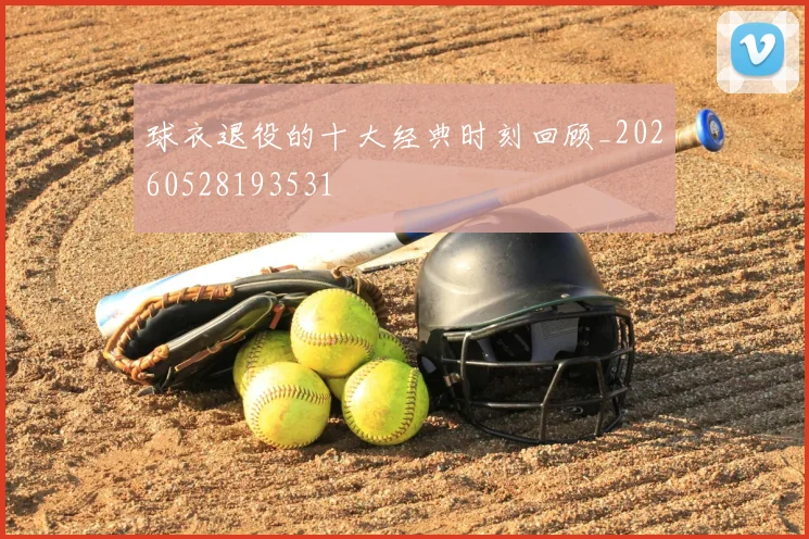球衣退役的十大经典时刻回顾_20260528193531