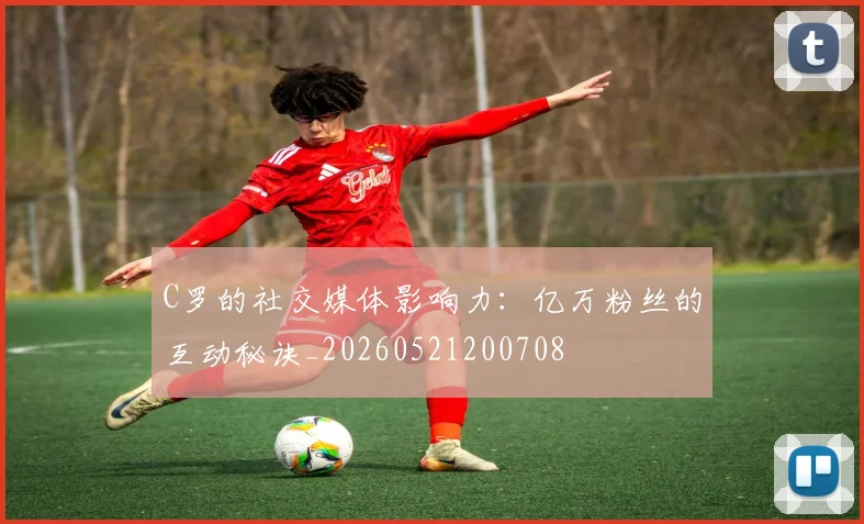 C罗的社交媒体影响力：亿万粉丝的互动秘诀_20260521200708