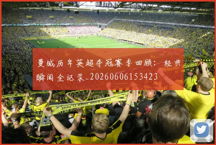 曼城历年英超夺冠赛季回顾：经典瞬间全记录_20260606153423