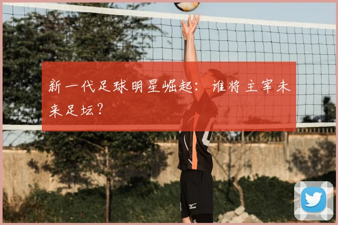 新一代足球明星崛起:谁将主宰未来足坛?
